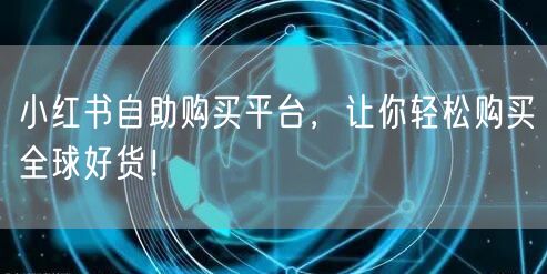小红书自助购买平台，让你轻松购买全球好货！