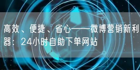 高效、便捷、省心——微博营销新利器：24小时自助下单网站