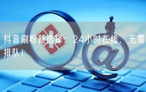 抖音刷粉新选择：24小时在线，无需排队！