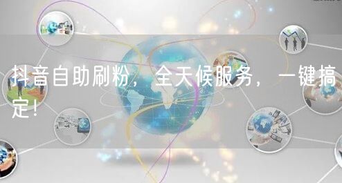 抖音自助刷粉，全天候服务，一键搞定！