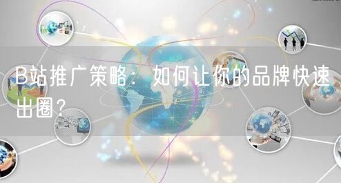B站推广策略：如何让你的品牌快速出圈？