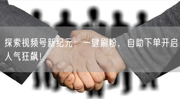 探索视频号新纪元：一键刷粉，自助下单开启人气狂飙！