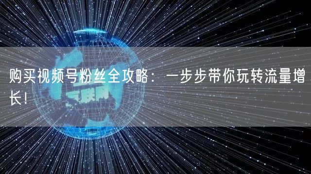 购买视频号粉丝全攻略：一步步带你玩转流量增长！
