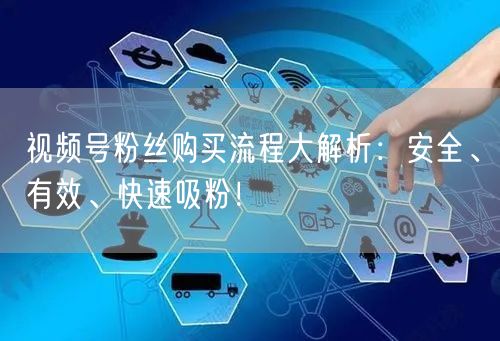 视频号粉丝购买流程大解析：安全、有效、快速吸粉！