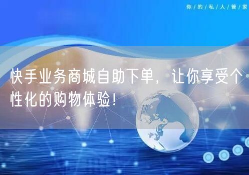 快手业务商城自助下单，让你享受个性化的购物体验！