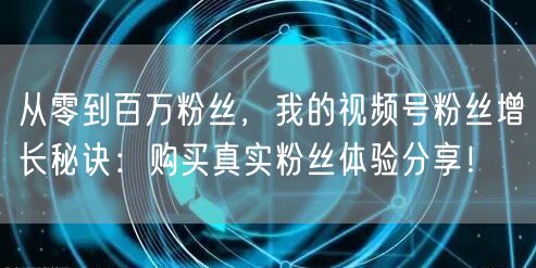 从零到百万粉丝，我的视频号粉丝增长秘诀：购买真实粉丝体验分享！