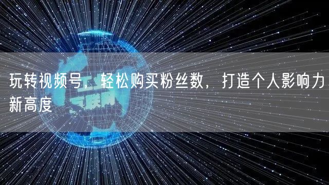 玩转视频号，轻松购买粉丝数，打造个人影响力新高度