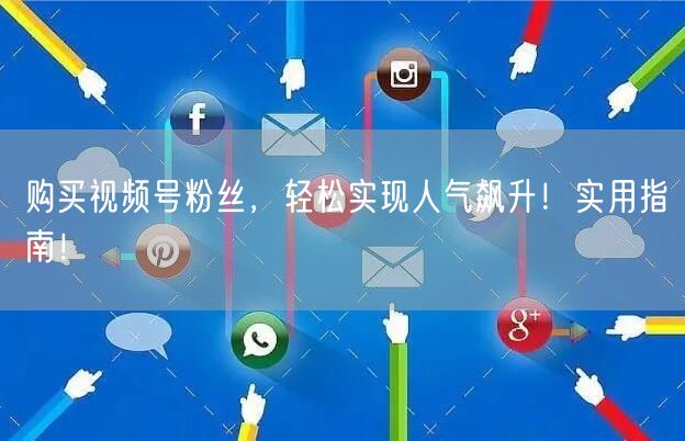 购买视频号粉丝，轻松实现人气飙升！实用指南！