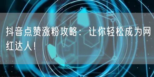 抖音点赞涨粉攻略：让你轻松成为网红达人！