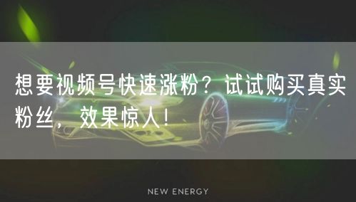 想要视频号快速涨粉？试试购买真实粉丝，效果惊人！