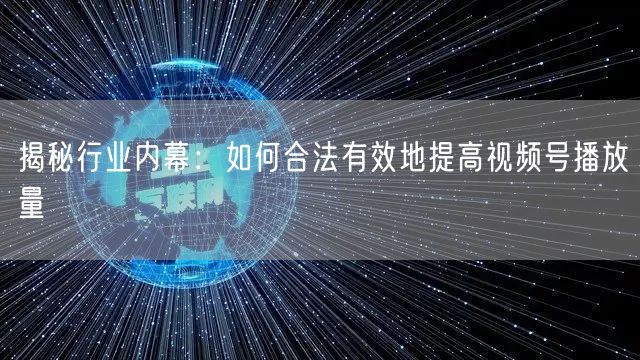 揭秘行业内幕：如何合法有效地提高视频号播放量