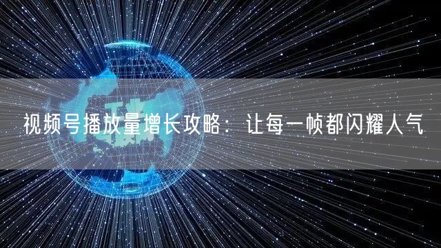 视频号播放量增长攻略：让每一帧都闪耀人气