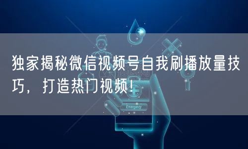 独家揭秘微信视频号自我刷播放量技巧，打造热门视频！