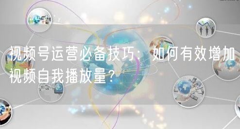视频号运营必备技巧：如何有效增加视频自我播放量？