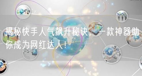 揭秘快手人气飙升秘诀，一款神器助你成为网红达人！