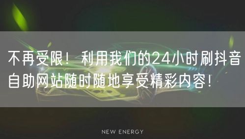 不再受限！利用我们的24小时刷抖音自助网站随时随地享受精彩内容！