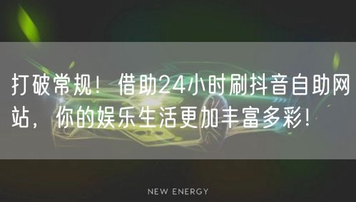 打破常规！借助24小时刷抖音自助网站，你的娱乐生活更加丰富多彩！