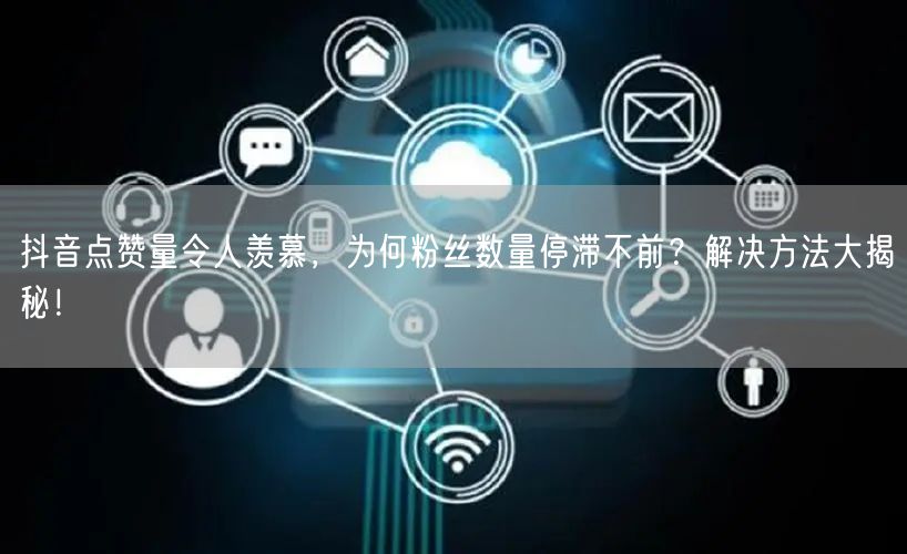 抖音点赞量令人羡慕，为何粉丝数量停滞不前？解决方法大揭秘！