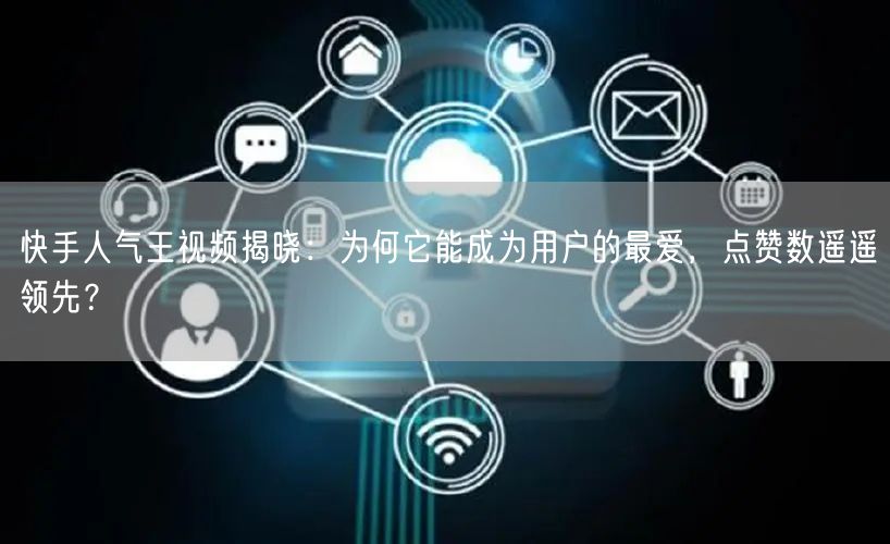 快手人气王视频揭晓：为何它能成为用户的最爱，点赞数遥遥领先？