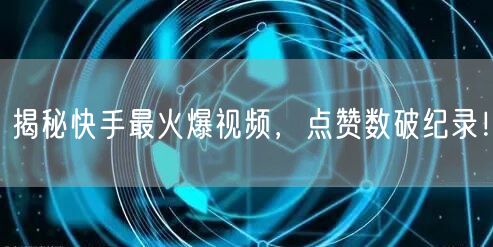 揭秘快手最火爆视频，点赞数破纪录！