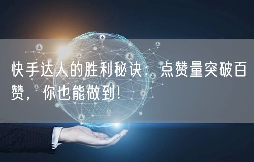 快手达人的胜利秘诀：点赞量突破百赞，你也能做到！