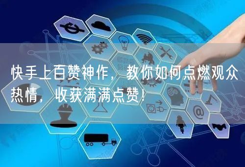 快手上百赞神作，教你如何点燃观众热情，收获满满点赞！