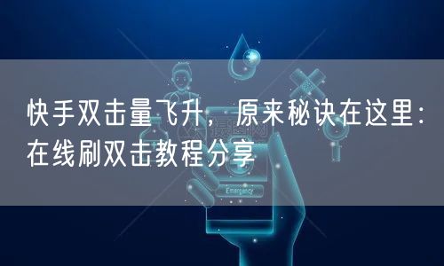 快手双击量飞升，原来秘诀在这里：在线刷双击教程分享