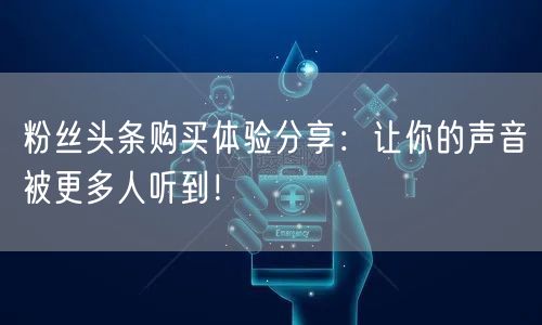 粉丝头条购买体验分享：让你的声音被更多人听到！