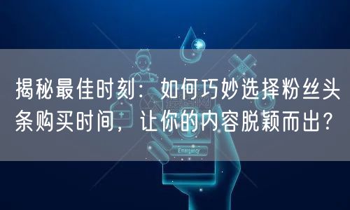 揭秘最佳时刻：如何巧妙选择粉丝头条购买时间，让你的内容脱颖而出？