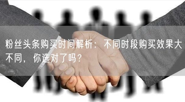 粉丝头条购买时间解析：不同时段购买效果大不同，你选对了吗？