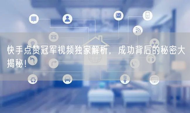 快手点赞冠军视频独家解析，成功背后的秘密大揭秘！