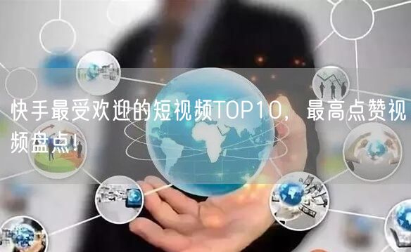 快手最受欢迎的短视频TOP10，最高点赞视频盘点！