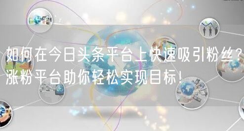 如何在今日头条平台上快速吸引粉丝？涨粉平台助你轻松实现目标！