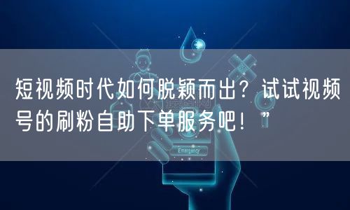 短视频时代如何脱颖而出？试试视频号的刷粉自助下单服务吧！”