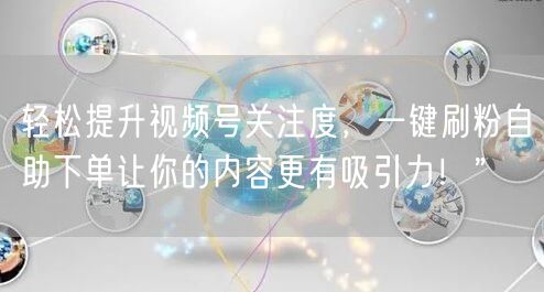轻松提升视频号关注度，一键刷粉自助下单让你的内容更有吸引力！”