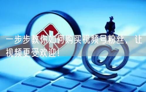 一步步教你如何购买视频号粉丝，让视频更受欢迎！