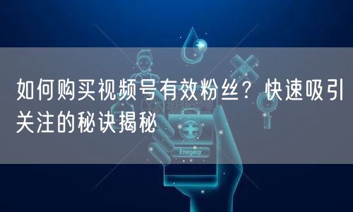 如何购买视频号有效粉丝？快速吸引关注的秘诀揭秘