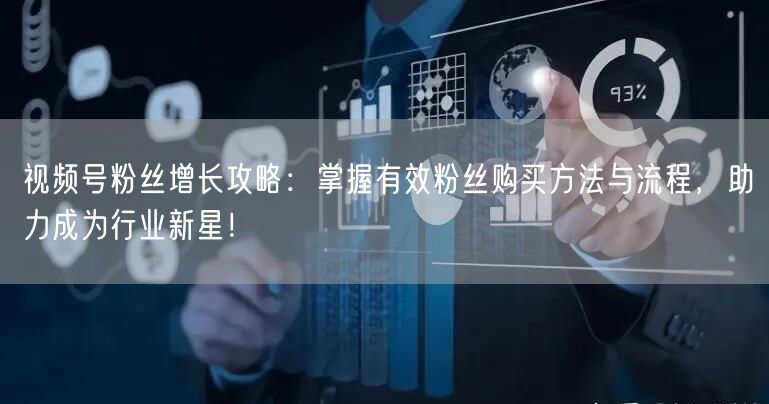 视频号粉丝增长攻略：掌握有效粉丝购买方法与流程，助力成为行业新星！