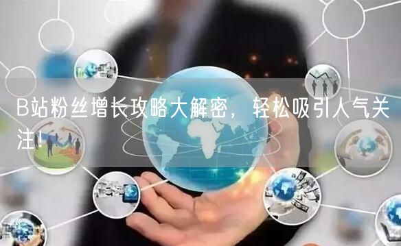B站粉丝增长攻略大解密，轻松吸引人气关注！