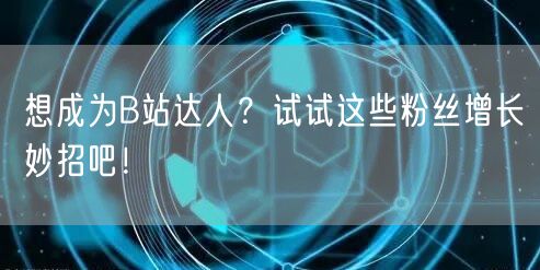 想成为B站达人？试试这些粉丝增长妙招吧！