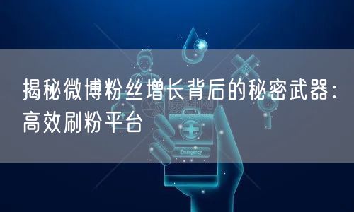 揭秘微博粉丝增长背后的秘密武器：高效刷粉平台