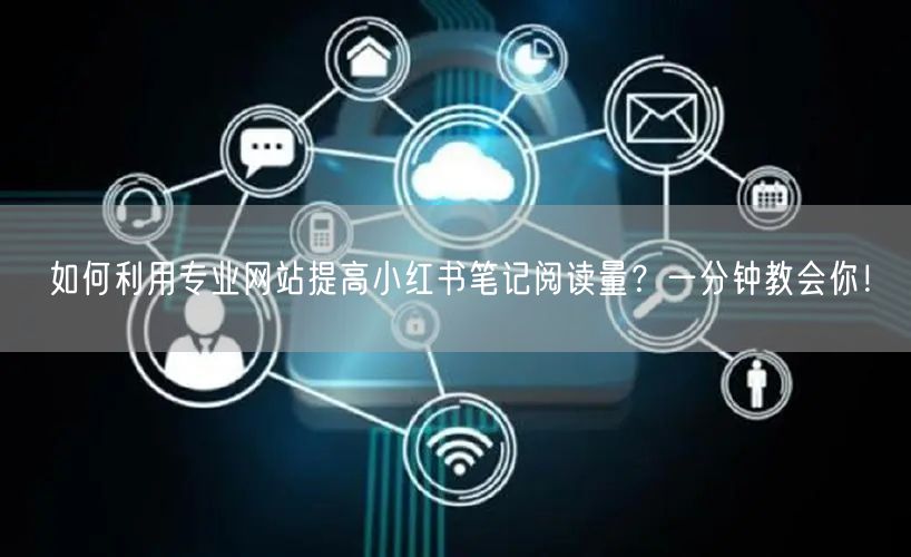 如何利用专业网站提高小红书笔记阅读量？一分钟教会你！