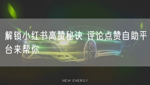 解锁小红书高赞秘诀 评论点赞自助平台来帮你