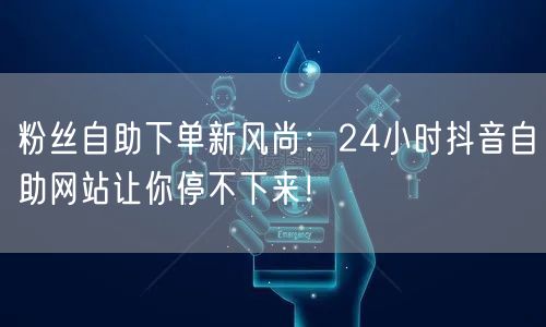 粉丝自助下单新风尚：24小时抖音自助网站让你停不下来！