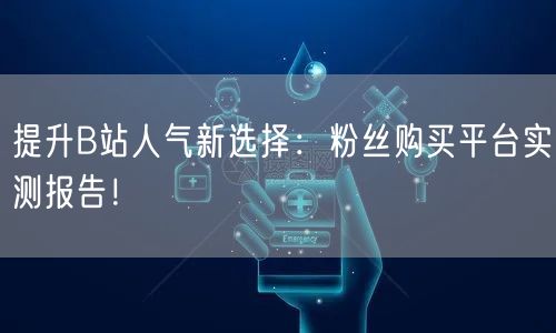 提升B站人气新选择：粉丝购买平台实测报告！