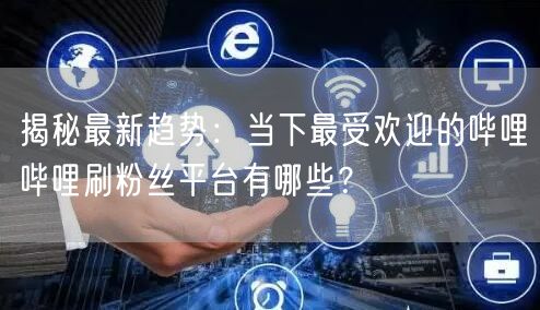 揭秘最新趋势：当下最受欢迎的哔哩哔哩刷粉丝平台有哪些？