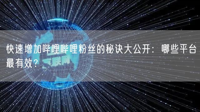 快速增加哔哩哔哩粉丝的秘诀大公开：哪些平台最有效？