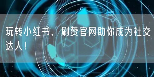 玩转小红书，刷赞官网助你成为社交达人！