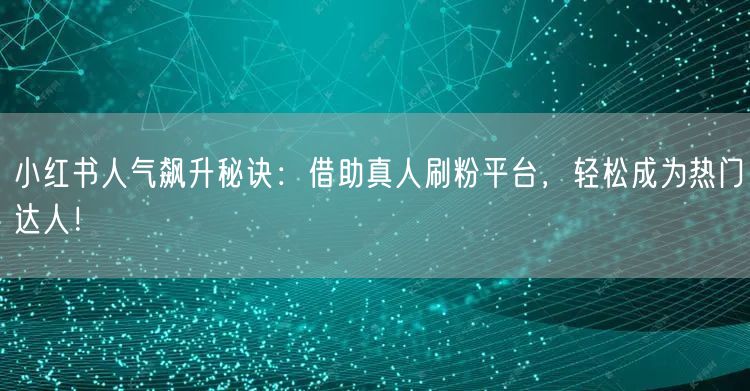 小红书人气飙升秘诀：借助真人刷粉平台，轻松成为热门达人！