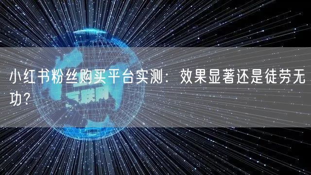 小红书粉丝购买平台实测：效果显著还是徒劳无功？